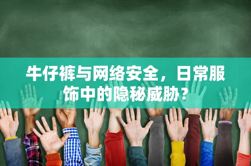 牛仔裤与网络安全，日常服饰中的隐秘威胁？