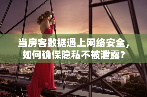 当房客数据遇上网络安全，如何确保隐私不被泄露？