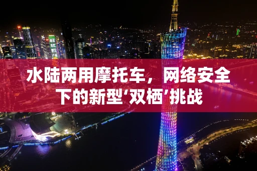 水陆两用摩托车，网络安全下的新型‘双栖’挑战