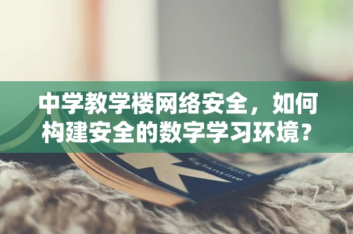 中学教学楼网络安全，如何构建安全的数字学习环境？