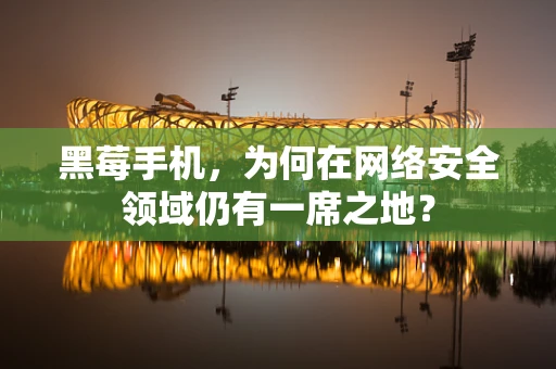 黑莓手机，为何在网络安全领域仍有一席之地？
