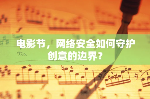 电影节，网络安全如何守护创意的边界？