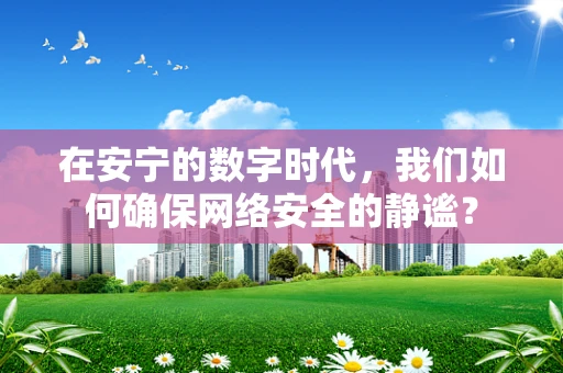 在安宁的数字时代，我们如何确保网络安全的静谧？