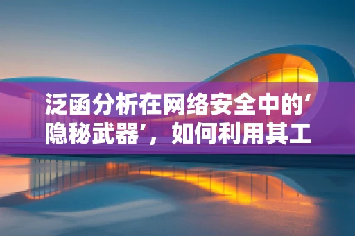 泛函分析在网络安全中的‘隐秘武器’，如何利用其工具解决加密难题？