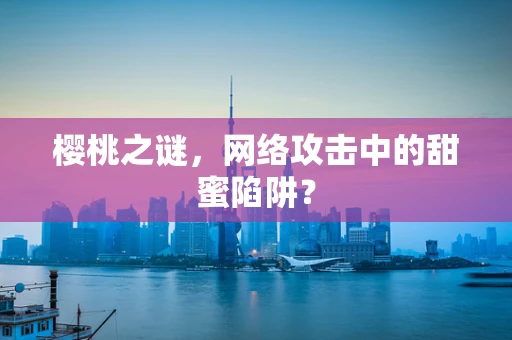 樱桃之谜，网络攻击中的甜蜜陷阱？