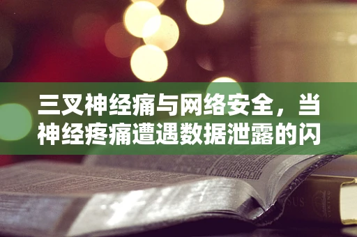 三叉神经痛与网络安全，当神经疼痛遭遇数据泄露的闪电战