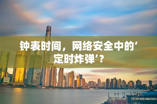 钟表时间，网络安全中的‘定时炸弹’？