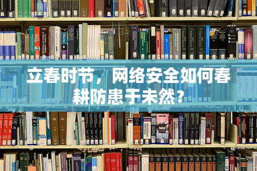 立春时节，网络安全如何春耕防患于未然？