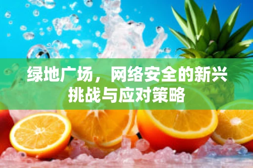 绿地广场，网络安全的新兴挑战与应对策略