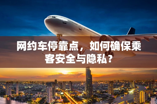 网约车停靠点，如何确保乘客安全与隐私？