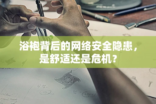 浴袍背后的网络安全隐患，是舒适还是危机？