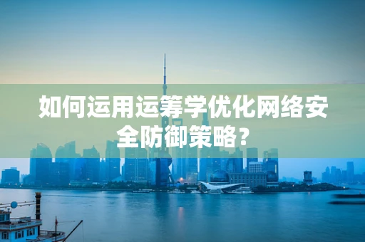 如何运用运筹学优化网络安全防御策略？
