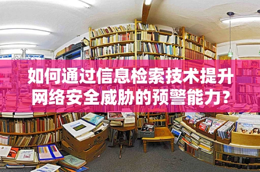 如何通过信息检索技术提升网络安全威胁的预警能力？
