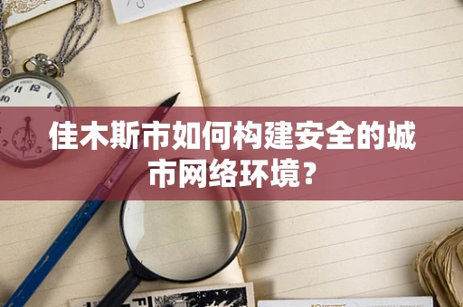 佳木斯市如何构建安全的城市网络环境？