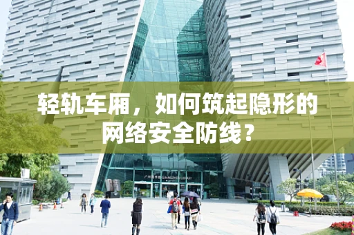 轻轨车厢，如何筑起隐形的网络安全防线？