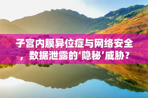 子宫内膜异位症与网络安全，数据泄露的‘隐秘’威胁？