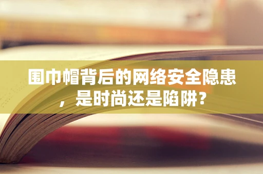 围巾帽背后的网络安全隐患，是时尚还是陷阱？
