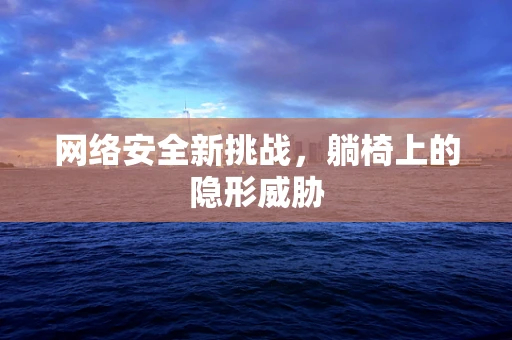网络安全新挑战，躺椅上的隐形威胁