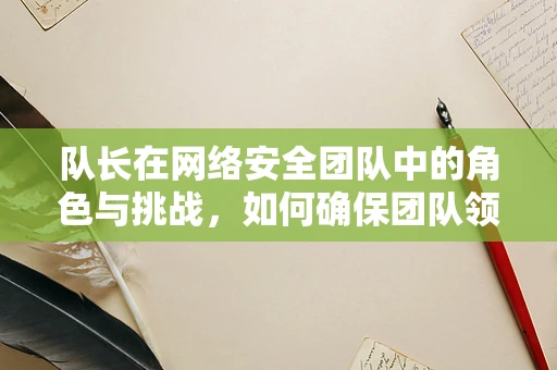 队长在网络安全团队中的角色与挑战，如何确保团队领导力与安全策略的双重保障？
