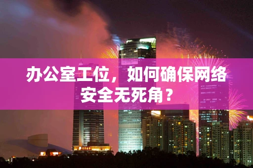 办公室工位，如何确保网络安全无死角？