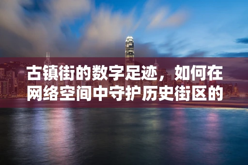古镇街的数字足迹，如何在网络空间中守护历史街区的安全？