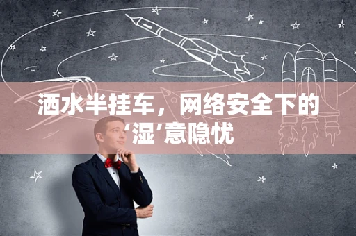 洒水半挂车，网络安全下的‘湿’意隐忧