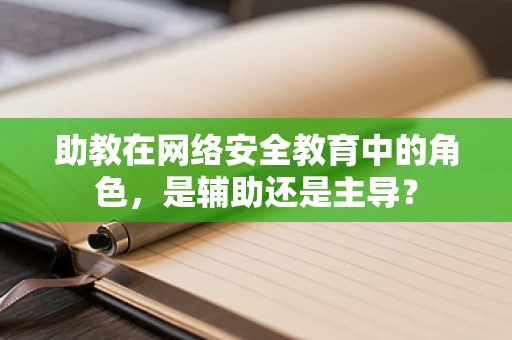 助教在网络安全教育中的角色，是辅助还是主导？