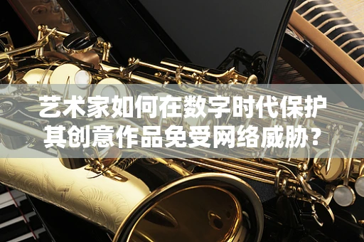 艺术家如何在数字时代保护其创意作品免受网络威胁？