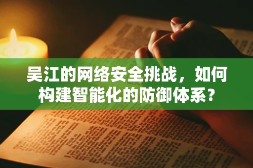 吴江的网络安全挑战，如何构建智能化的防御体系？