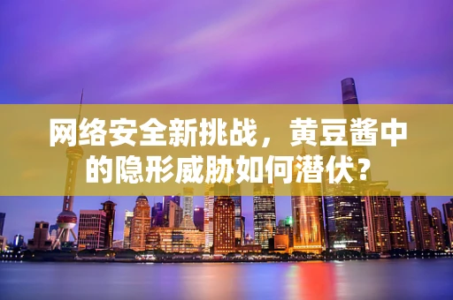 网络安全新挑战，黄豆酱中的隐形威胁如何潜伏？
