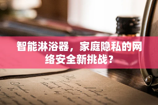 智能淋浴器，家庭隐私的网络安全新挑战？