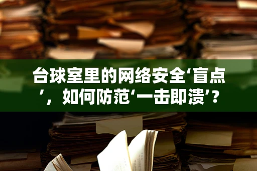 台球室里的网络安全‘盲点’，如何防范‘一击即溃’？