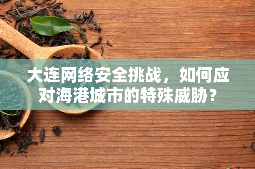 大连网络安全挑战，如何应对海港城市的特殊威胁？