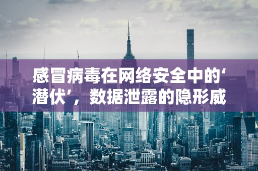 感冒病毒在网络安全中的‘潜伏’，数据泄露的隐形威胁？