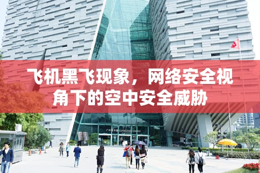 飞机黑飞现象，网络安全视角下的空中安全威胁