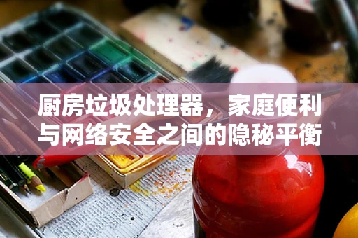 厨房垃圾处理器，家庭便利与网络安全之间的隐秘平衡