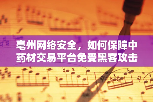 亳州网络安全，如何保障中药材交易平台免受黑客攻击？