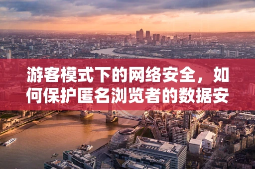 游客模式下的网络安全，如何保护匿名浏览者的数据安全？