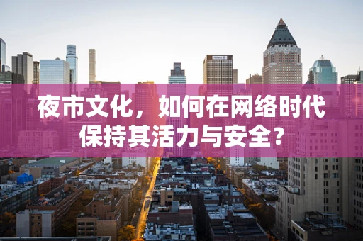 夜市文化，如何在网络时代保持其活力与安全？