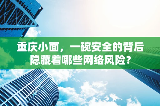 重庆小面，一碗安全的背后隐藏着哪些网络风险？