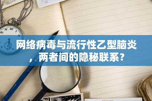 网络病毒与流行性乙型脑炎，两者间的隐秘联系？