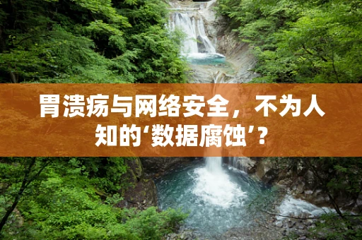 胃溃疡与网络安全，不为人知的‘数据腐蚀’？