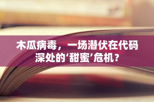 木瓜病毒，一场潜伏在代码深处的‘甜蜜’危机？