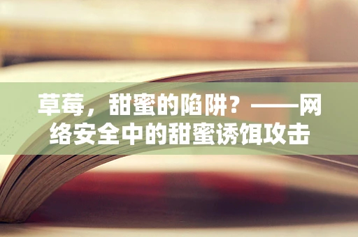 草莓，甜蜜的陷阱？——网络安全中的甜蜜诱饵攻击