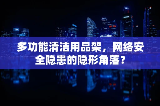 多功能清洁用品架，网络安全隐患的隐形角落？