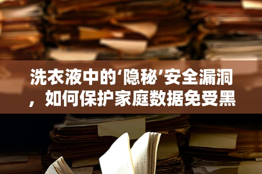 洗衣液中的‘隐秘’安全漏洞，如何保护家庭数据免受黑客攻击？