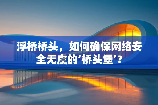 浮桥桥头，如何确保网络安全无虞的‘桥头堡’？