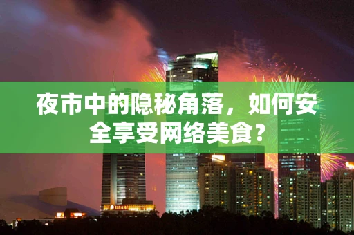 夜市中的隐秘角落，如何安全享受网络美食？