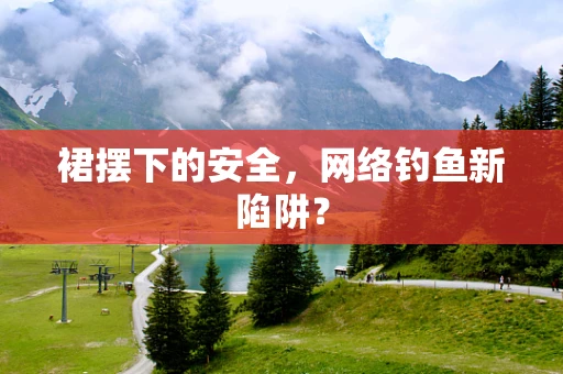裙摆下的安全，网络钓鱼新陷阱？
