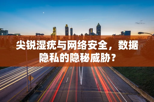 尖锐湿疣与网络安全，数据隐私的隐秘威胁？